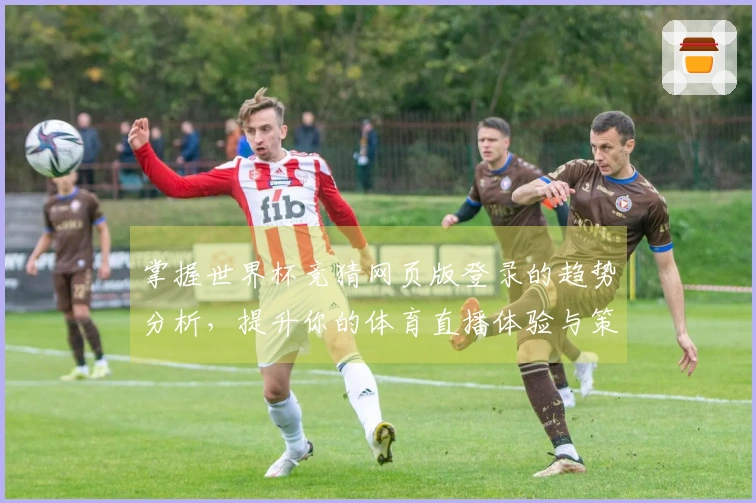 掌握世界杯竞猜网页版登录的趋势分析,提升你的体育直播体验与策略选择