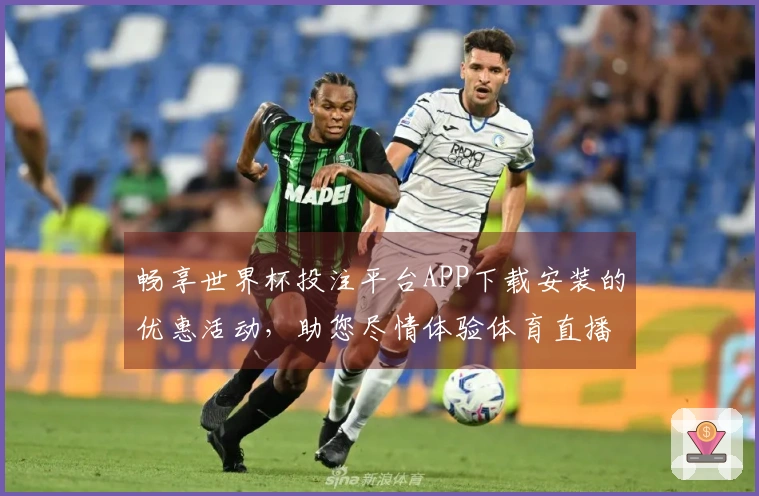 畅享世界杯投注平台APP下载安装的优惠活动，助您尽情体验体育直播乐趣！