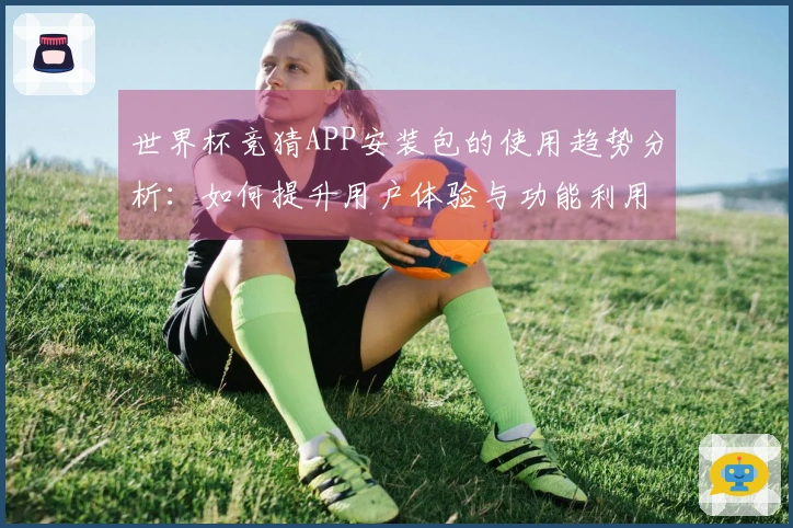 世界杯竞猜APP安装包的使用趋势分析：如何提升用户体验与功能利用率
