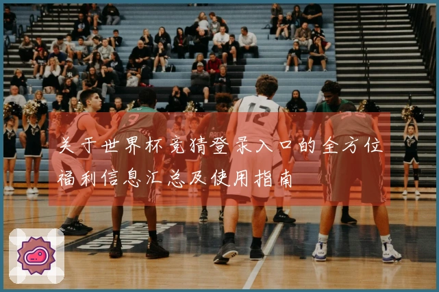 关于世界杯竞猜登录入口的全方位福利信息汇总及使用指南