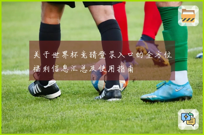 关于世界杯竞猜登录入口的全方位福利信息汇总及使用指南