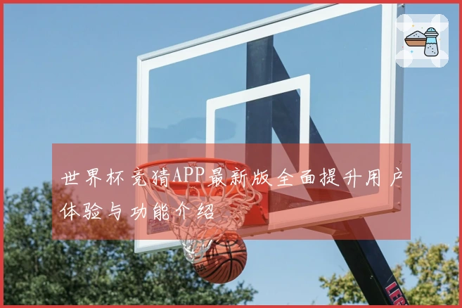 世界杯竞猜APP最新版全面提升用户体验与功能介绍