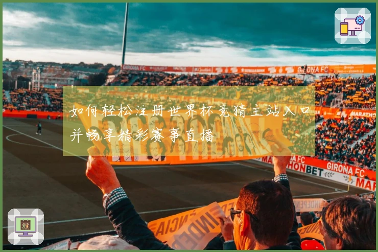 如何轻松注册世界杯竞猜主站入口并畅享精彩赛事直播