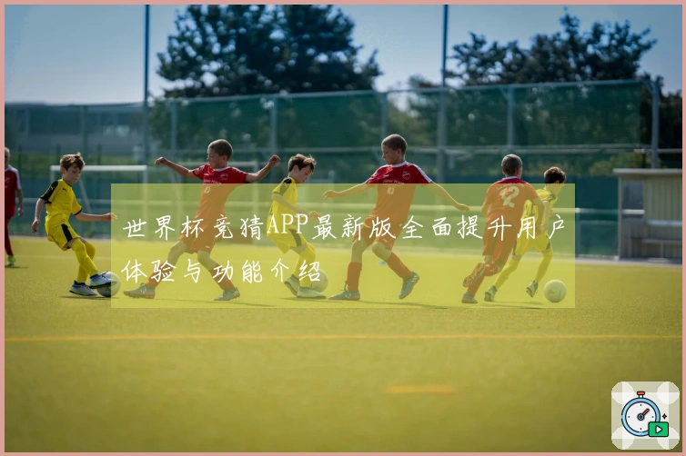 世界杯竞猜APP最新版全面提升用户体验与功能介绍