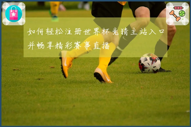 如何轻松注册世界杯竞猜主站入口并畅享精彩赛事直播