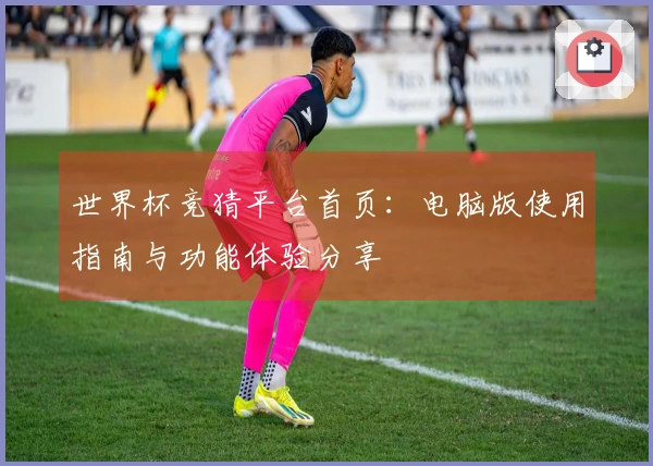 世界杯竞猜平台首页：电脑版使用指南与功能体验分享