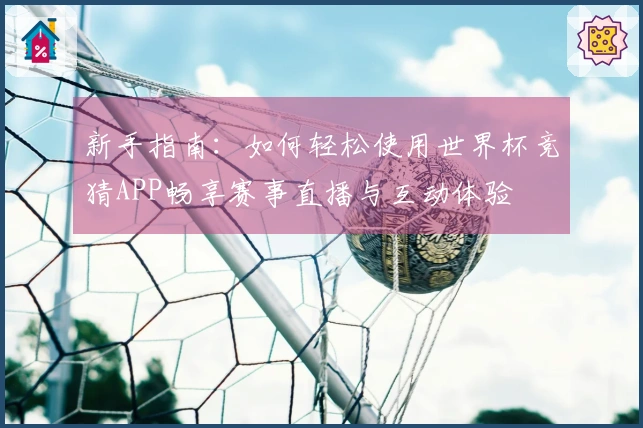 新手指南:如何轻松使用世界杯竞猜APP畅享赛事直播与互动体验