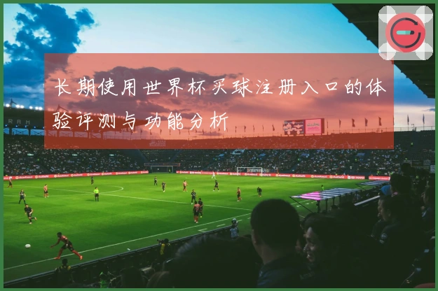 长期使用世界杯买球注册入口的体验评测与功能分析