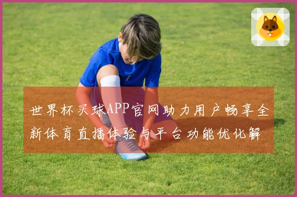 世界杯买球APP官网助力用户畅享全新体育直播体验与平台功能优化解析