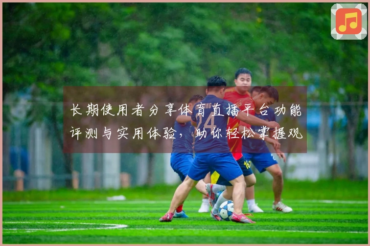 长期使用者分享体育直播平台功能评测与实用体验，助你轻松掌握观看技巧