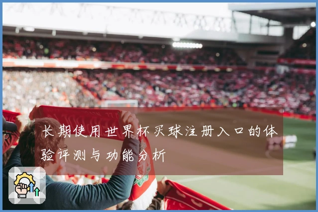 长期使用世界杯买球注册入口的体验评测与功能分析